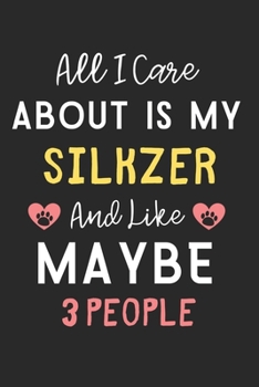All I care about is my Silkzer and like maybe 3 people: Lined Journal, 120 Pages, 6 x 9, Funny Silkzer Dog Gift Idea, Black Matte Finish (All I care ... my Silkzer and like maybe 3 people Journal)