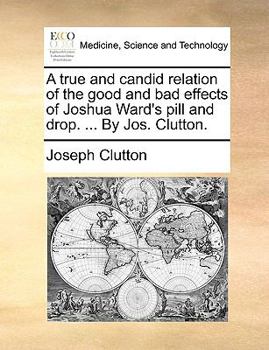 Paperback A true and candid relation of the good and bad effects of Joshua Ward's pill and drop. ... By Jos. Clutton. Book