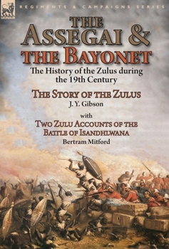 Hardcover The Assegai and the Bayonet: the History of the Zulus during the 19th Century-The Story of the Zulus by J. Y. Gibson, With Two Zulu Accounts of the Book