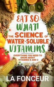 Eat So What! The Science of Water-Soluble Vitamins: Everything You Need to Know About Vitamins B and C (Eat So What! Nutrition Guides for Healthy Living)