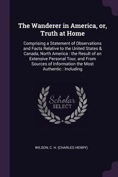 Paperback The Wanderer in America, or, Truth at Home: Comprising a Statement of Observations and Facts Relative to the United States & Canada, North America: th Book