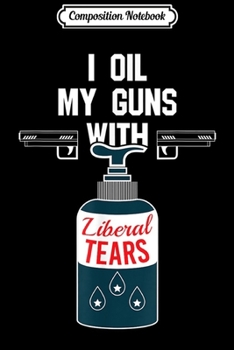 Composition Notebook: I Oil My Gun With Liberal Tears For Gun Lovers Journal/Notebook Blank Lined Ruled 6x9 100 Pages