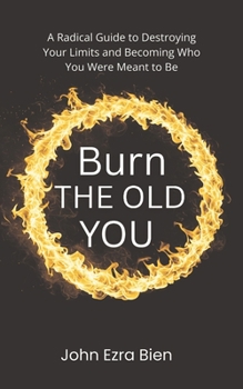 Burn the Old You: A Radical Guide to Destroying Your Limits and Becoming Who You Were Meant to Be