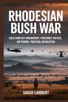 Rhodesian Bush War: Cold Conflict Insurgency, Fireforce Tactics, Air Power, Political Resolution