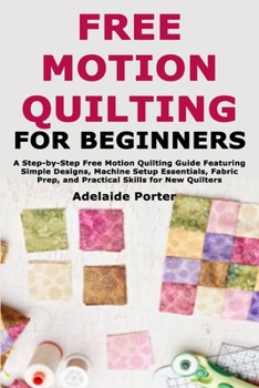 Paperback Free Motion Quilting for Beginners: A Step-by-Step Free Motion Quilting Guide Featuring Simple Designs, Machine Setup Essentials, Fabric Prep, and Pra Book