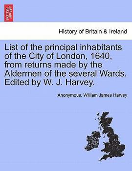 List of the principal inhabitants of the City of London, 1640, from returns made by the Aldermen of the several Wards. Edited by W. J. Harvey.