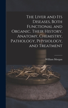 Hardcover The Liver and Its Diseases, Both Functional and Organic. Their History, Anatomy, Chemistry, Pathology, Physiology, and Treatment Book