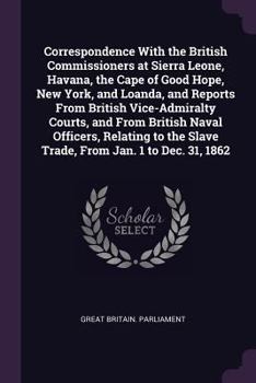 Correspondence With the British Commissioners at Sierra Leone, Havana, the Cape of Good Hope, New York, and Loanda, and Reports From British Vice-Admiralty Courts, and From British Naval Officers, Rel