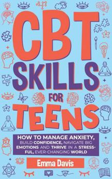 CBT Skills for Teens: How to Manage Anxiety, Build Confidence, Navigate Big Emotions and Thrive in a Stressful, Ever-Changing World
