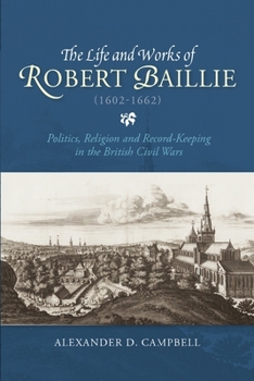 Hardcover The Life and Works of Robert Baillie (1602-1662): Politics, Religion and Record-Keeping in the British Civil Wars Book