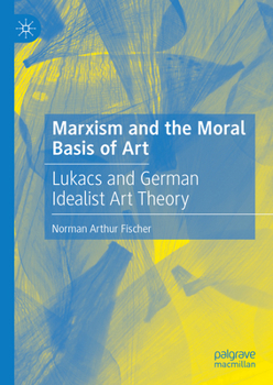 Hardcover Marxism and the Moral Basis of Art: Lukács and German Idealist Art Theory Book