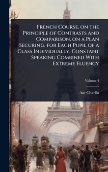 Hardcover French Course, on the Principle of Contrasts and Comparison, on a Plan Securing, for Each Pupil of a Class Individually, Constant Speaking Combined Wi Book
