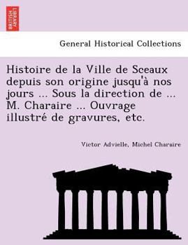 Paperback Histoire de la Ville de Sceaux depuis son origine jusqu'a&#768; nos jours ... Sous la direction de ... M. Charaire ... Ouvrage illustre&#769; de gravu [French] Book