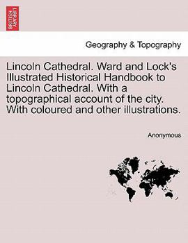 Lincoln Cathedral. Ward and Lock's Illustrated Historical Handbook to Lincoln Cathedral. With a topographical account of the city. With coloured and other illustrations.