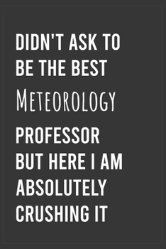Didn't Ask To Be The Best Meteorology Professor But Here I Am Absolutely Crushing it: Funny Notebook, Appreciation / Thank You / Birthday Gift for for Meteorology Professor