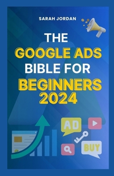 THE GOOGLE ADS BIBLE FOR BEGINNERS 2024: Gain Mastery in Driving Sales, Leads Conversion, Brand Visibility, Stay on Budget, Optimize ROI, and Reach Your Customers Easily B0CMY1GCW8 Book Cover