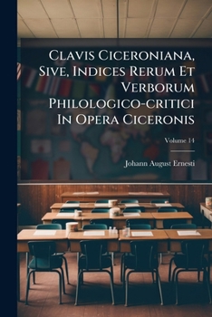 Clavis Ciceroniana, Sive, Indices Rerum Et Verborum Philologico-critici In Opera Ciceronis: Accedunt Graeca Ciceronis Necessariis Observationibus Illu
