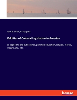 Paperback Oddities of Colonial Legislation in America: as applied to the public lands, primitive education, religion, morals, Indians, etc., etc. Book