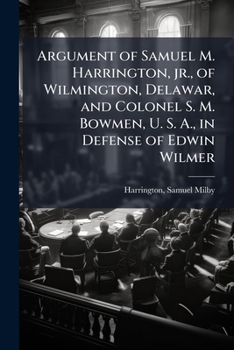 Argument of Samuel M. Harrington, Jr., of Wilmington, Delawar and Colonel S. M. Bowmen, U. S. A., in defense of Edwin Wilmer