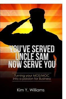 You've Served Uncle Sam, Now Serve You!: Turning your MOS/MOC into a passion for Business