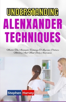 Paperback Understanding Alenxander Techniques: Master The Alexander Technique To Improve Posture Mobility And Mind-Body Awareness Book