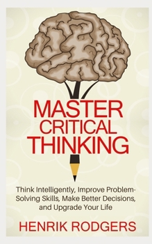 Paperback Master Critical Thinking: Think Intelligently, Improve Problem-Solving Skills, Make Better Decisions, and Upgrade Your Life Book