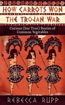 Paperback How Carrots Won the Trojan War: Curious (But True) Stories of Common Vegetables Book