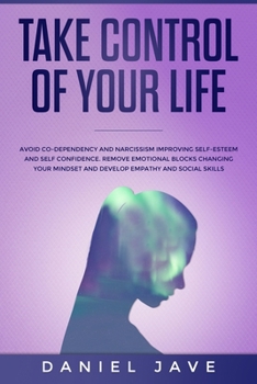 Take Control of your Life: Avoid Co-Dependency and Narcissism Improving Self-Esteem and Self Confidence. Remove Emotional Blocks Changing your Mindset and Develop Empathy and Social Skills