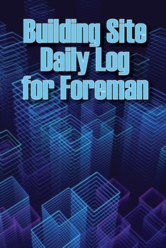 Building Site Daily Log for Foreman: Special Gift for Foremen Construction Site Daily Tracker to Record Workforce, Tasks, Schedules, Construction Dail