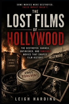 The Lost Films of Hollywood: The Destroyed, Banned, Unfinished, and Vanished Movies That Shaped Film History