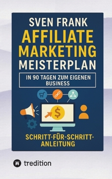 Affiliate Marketing Meisterplan: In 90 Tagen zum eigenen Business (German Edition)