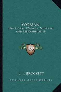 Woman, her Rights, Wrongs, Privileges, and Responsibilities: Containing a Sketch of her Condition in all Ages and Countries, From her Creation and Fall in Eden to the Present Time, her Present Legal S