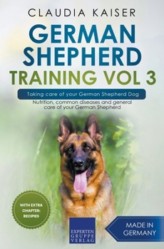 German Shepherd Training Vol 3 – Taking care of your German Shepherd Dog: Nutrition, common diseases and general care of your German Shepherd