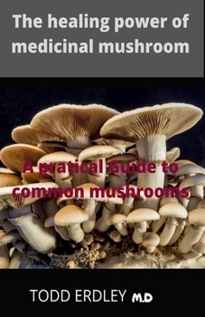 The healing power of medicinal mushroom: A practical guide to common mushrooms