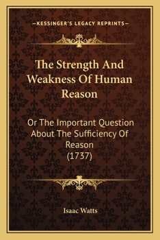 The Strength and Weakness of Human Reason: Or, the Important Question about the Sufficiency of Reason to Conduct Mankind to Religion and Future Happin