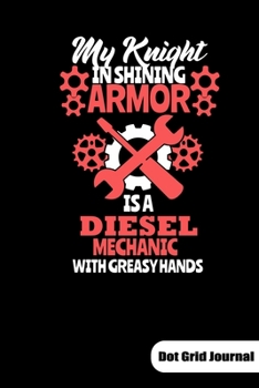 My knight in shining armor is a diesel mechanic with greasy hands. Dot Grid Journal: Notebook for a diesel mechanic wife and girlfriend, 6x9, Dot Gridded.