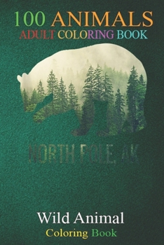 100 Animals: North Pole Bear Southeast Alaska Tongass Wildlife An Adult Wild Animals Coloring Book with Lions, Elephants, Owls, Horses, Dogs, Cats, and Many More!