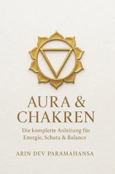 AURA & CHAKREN - Die komplette Anleitung für Energie, Schutz & Balance: Die sieben Chakren erkennen, öffnen und dauerhaft in Balance bringen