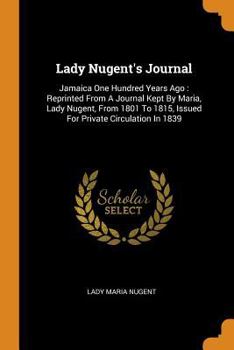 Lady Nugent's Journal: Jamaica One Hundred and Thirty-Eight Years Ago; Reprinted From a Journal Kept by Maria, Lady Nugent, From 1801 to 1815, Issued for Private Circulation in 1839 - Book  of the Lady Nugent's Journal