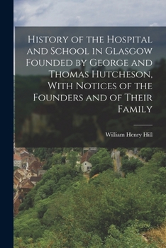 History of the Hospital and School in Glasgow Founded by George and Thomas Hutcheson, with Notices of the Founders and of Their Family - Primary Source Edition