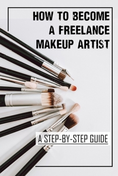 Paperback How To Become A Freelance Makeup Artist: A Step-By-Step Guide: Makeup Artist Career Book
