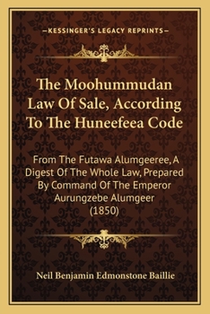 The Moohummudan Law Of Sale, According To The Huneefeea Code: From The Futawa Alumgeeree, A Digest Of The Whole Law, Prepared By Command Of The Emperor Aurungzebe Alumgeer