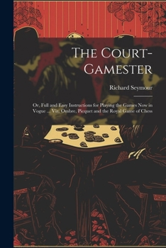 Paperback The Court-Gamester: Or, Full and Easy Instructions for Playing the Games Now in Vogue ... Viz. Ombre, Picquet and the Royal Game of Chess Book