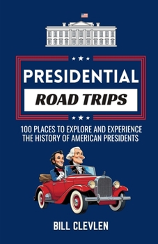 Presidential Road Trips: 100 Places To Explore And Experience The History of American Presidents