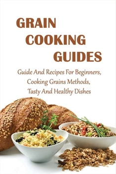 Paperback Grain Cooking Guides: Guide And Recipes For Beginners, Cooking Grains Methods, Tasty And Healthy Dishes: Grains Guide Book