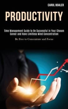 Paperback Productivity: Time Management Guide to Be Successful in Your Chosen Career and Have Limitless Mind Concentration (Be Free to Concent Book