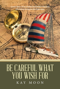 Paperback Be Careful What You Wish For: A True Story of an American Family's Five Year Adventure Living on the High Seas. Book