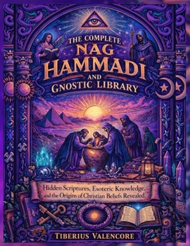 The Complete Nag Hammadi and Gnostic Library: Hidden Scriptures, Esoteric Knowledge, and the Origins of Christian Beliefs Revealed