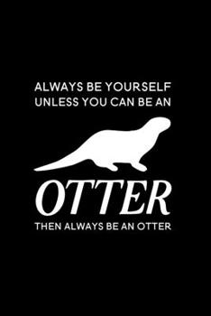 Always Be Yourself Unless You Can Be an Otter Then Always Be an Otter: Blank Lined Journal Notebook, 6 x 9, otter journal, otter notebook, Ruled, Writing Book, Notebook for otter lovers, World Otter D