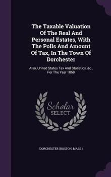 Hardcover The Taxable Valuation Of The Real And Personal Estates, With The Polls And Amount Of Tax, In The Town Of Dorchester: Also, United States Tax And Stati Book